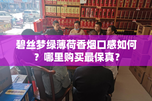 碧丝梦绿薄荷香烟口感如何？哪里购买最保真？
