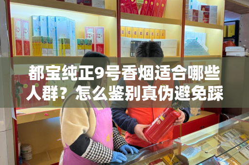都宝纯正9号香烟适合哪些人群？怎么鉴别真伪避免踩坑？